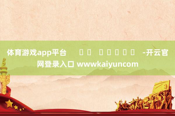 体育游戏app平台      		  					  -开云官网登录入口 wwwkaiyuncom