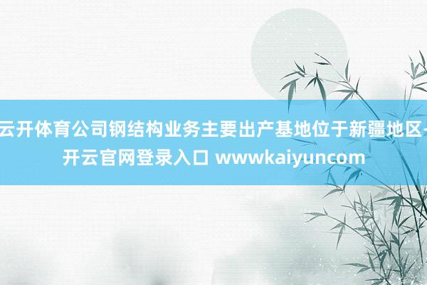 云开体育公司钢结构业务主要出产基地位于新疆地区-开云官网登录入口 wwwkaiyuncom