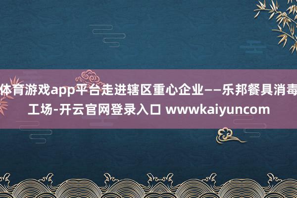 体育游戏app平台走进辖区重心企业——乐邦餐具消毒工场-开云官网登录入口 wwwkaiyuncom