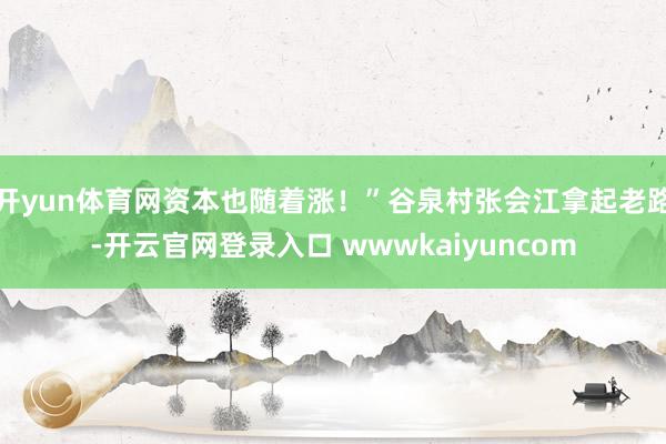 开yun体育网资本也随着涨！”谷泉村张会江拿起老路-开云官网登录入口 wwwkaiyuncom