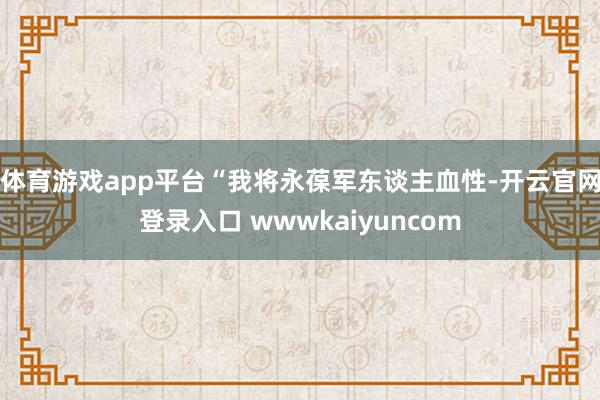 体育游戏app平台“我将永葆军东谈主血性-开云官网登录入口 wwwkaiyuncom