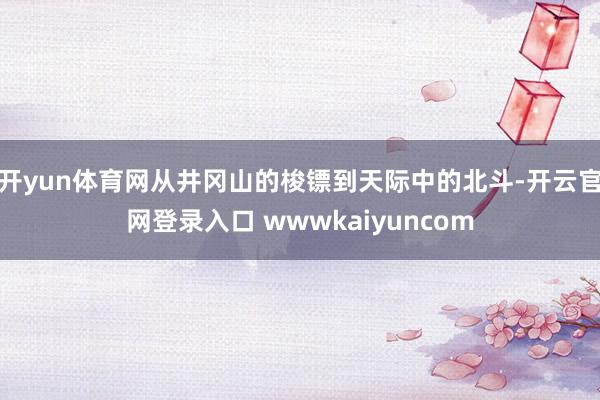 开yun体育网从井冈山的梭镖到天际中的北斗-开云官网登录入口 wwwkaiyuncom