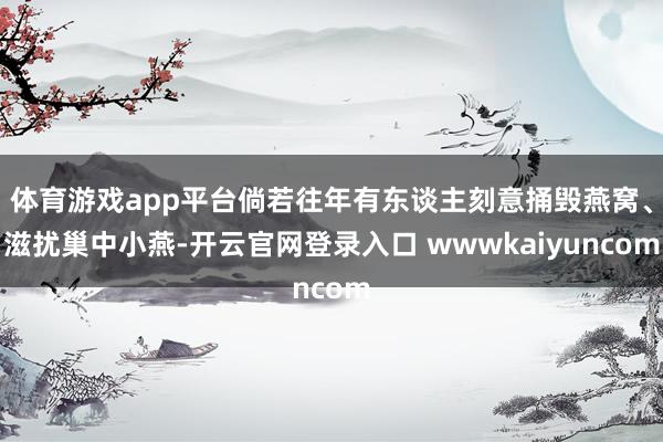 体育游戏app平台倘若往年有东谈主刻意捅毁燕窝、滋扰巢中小燕-开云官网登录入口 wwwkaiyuncom