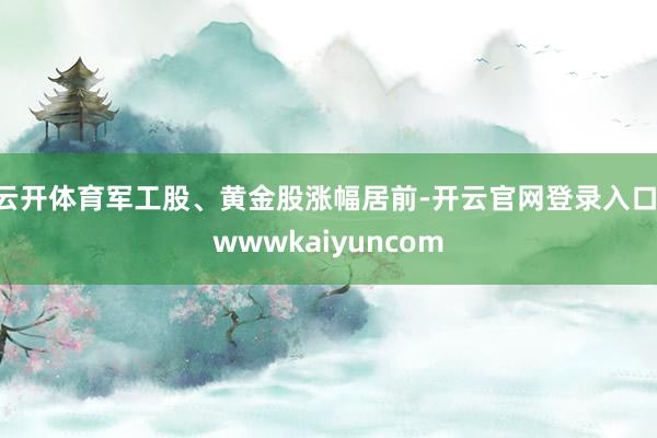 云开体育军工股、黄金股涨幅居前-开云官网登录入口 wwwkaiyuncom