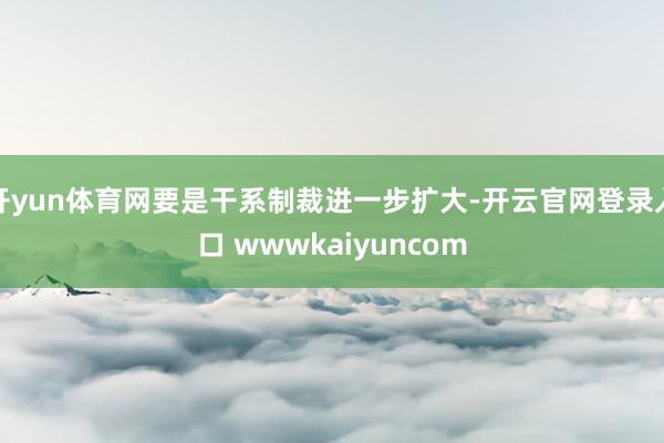 开yun体育网要是干系制裁进一步扩大-开云官网登录入口 wwwkaiyuncom