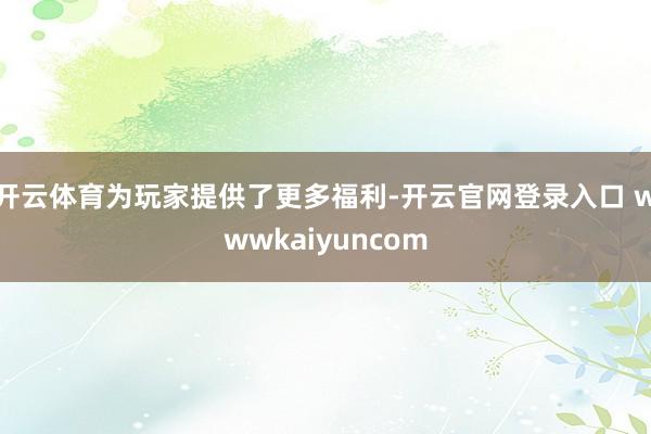 开云体育为玩家提供了更多福利-开云官网登录入口 wwwkaiyuncom