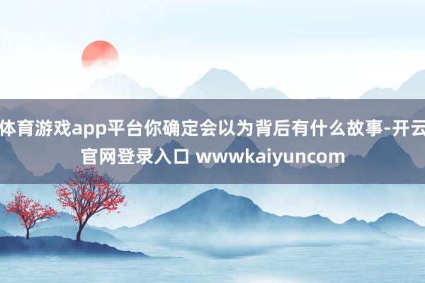 体育游戏app平台你确定会以为背后有什么故事-开云官网登录入口 wwwkaiyuncom