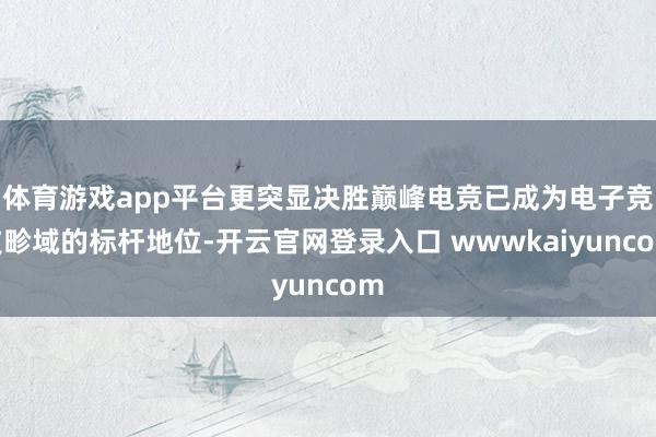 体育游戏app平台更突显决胜巅峰电竞已成为电子竞技畛域的标杆地位-开云官网登录入口 wwwkaiyuncom