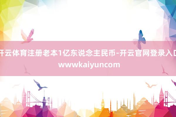 开云体育注册老本1亿东说念主民币-开云官网登录入口 wwwkaiyuncom