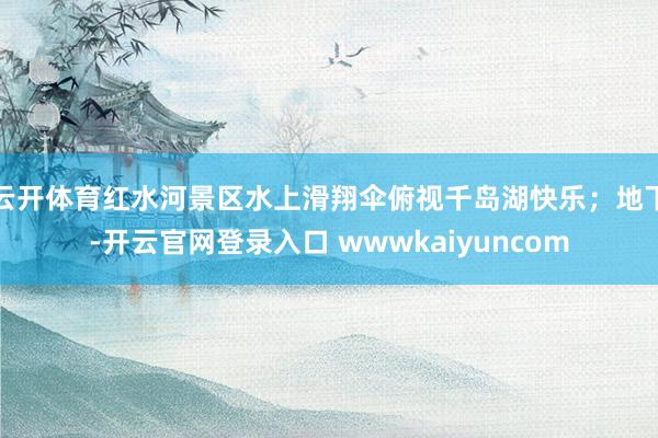 云开体育红水河景区水上滑翔伞俯视千岛湖快乐；地下-开云官网登录入口 wwwkaiyuncom