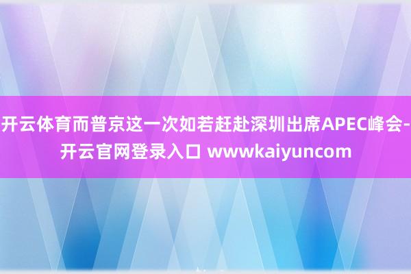 开云体育而普京这一次如若赶赴深圳出席APEC峰会-开云官网登录入口 wwwkaiyuncom