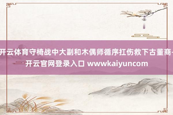 开云体育守椅战中大副和木偶师循序扛伤救下古董商-开云官网登录入口 wwwkaiyuncom