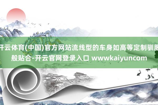 开云体育(中国)官方网站流线型的车身如高等定制驯服般贴合-开云官网登录入口 wwwkaiyuncom