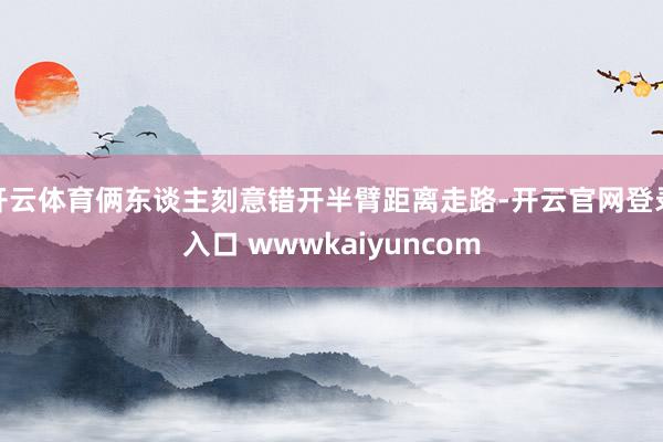 开云体育俩东谈主刻意错开半臂距离走路-开云官网登录入口 wwwkaiyuncom