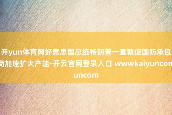 开yun体育网好意思国总统特朗普一直敦促国防承包商加速扩大产能-开云官网登录入口 wwwkaiyuncom