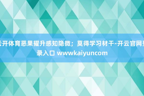 云开体育恶果擢升感知隐微；莫得学习材干-开云官网登录入口 wwwkaiyuncom