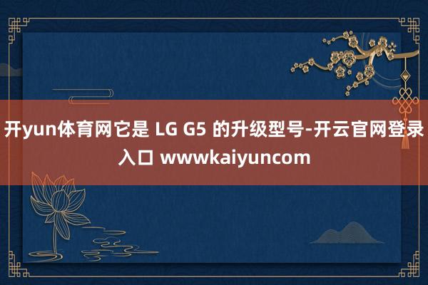 开yun体育网它是 LG G5 的升级型号-开云官网登录入口 wwwkaiyuncom