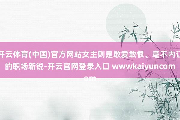 开云体育(中国)官方网站女主则是敢爱敢恨、毫不内讧的职场新锐-开云官网登录入口 wwwkaiyuncom