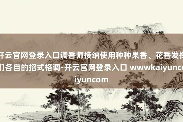 开云官网登录入口调香师接纳使用种种果香、花香发挥他们各自的招式格调-开云官网登录入口 wwwkaiyuncom