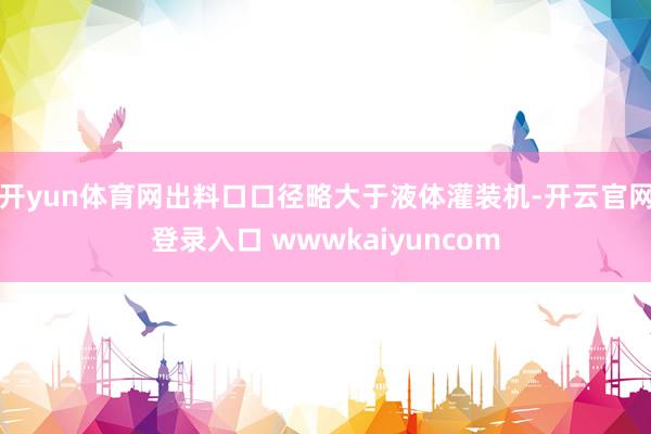 开yun体育网出料口口径略大于液体灌装机-开云官网登录入口 wwwkaiyuncom