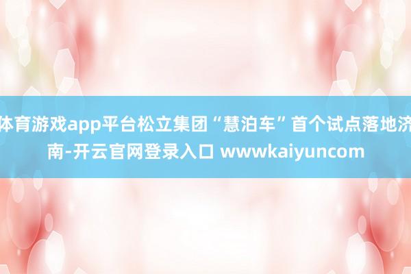 体育游戏app平台松立集团“慧泊车”首个试点落地济南-开云官网登录入口 wwwkaiyuncom