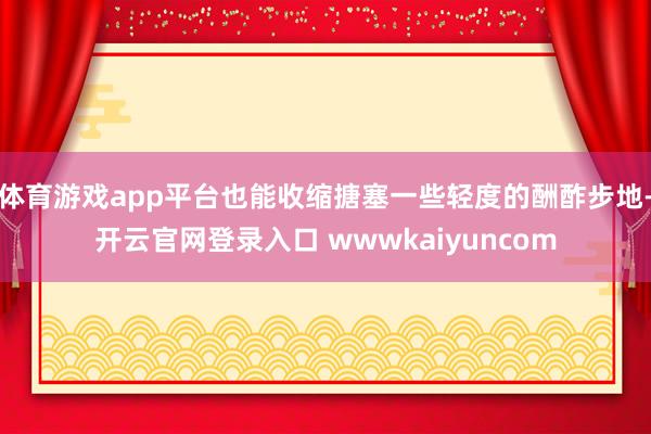 体育游戏app平台也能收缩搪塞一些轻度的酬酢步地-开云官网登录入口 wwwkaiyuncom