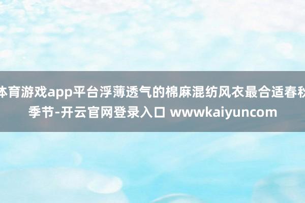 体育游戏app平台浮薄透气的棉麻混纺风衣最合适春秋季节-开云官网登录入口 wwwkaiyuncom