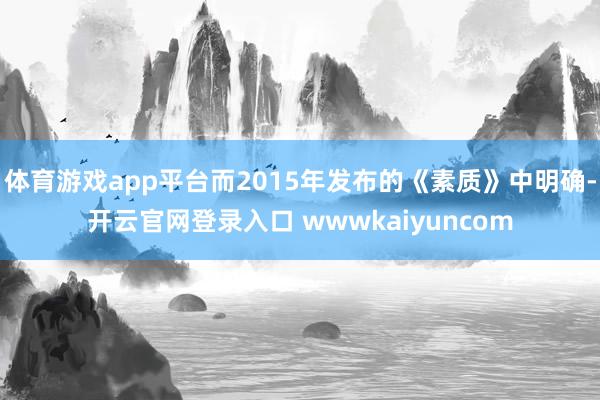 体育游戏app平台而2015年发布的《素质》中明确-开云官网登录入口 wwwkaiyuncom