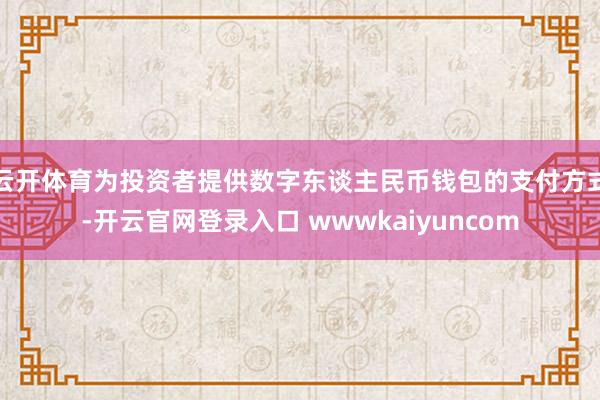 云开体育为投资者提供数字东谈主民币钱包的支付方式-开云官网登录入口 wwwkaiyuncom