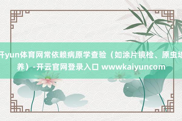 开yun体育网常依赖病原学查验(如涂片镜检、原虫培养)-开云官网登录入口 wwwkaiyuncom