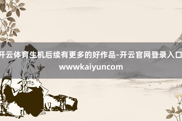 开云体育生机后续有更多的好作品-开云官网登录入口 wwwkaiyuncom