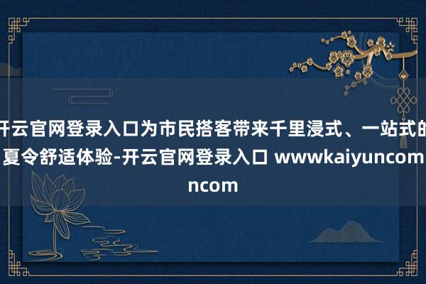 开云官网登录入口为市民搭客带来千里浸式、一站式的夏令舒适体验-开云官网登录入口 wwwkaiyuncom