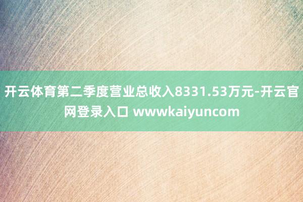 开云体育第二季度营业总收入8331.53万元-开云官网登录入口 wwwkaiyuncom