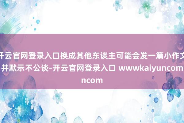 开云官网登录入口换成其他东谈主可能会发一篇小作文并默示不公谈-开云官网登录入口 wwwkaiyuncom