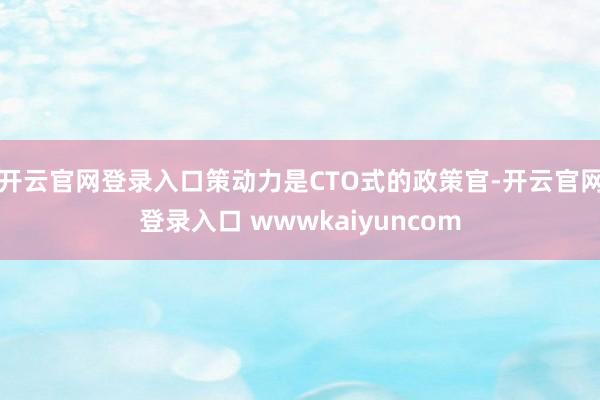 开云官网登录入口策动力是CTO式的政策官-开云官网登录入口 wwwkaiyuncom