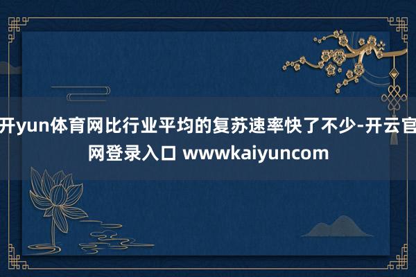 开yun体育网比行业平均的复苏速率快了不少-开云官网登录入口 wwwkaiyuncom