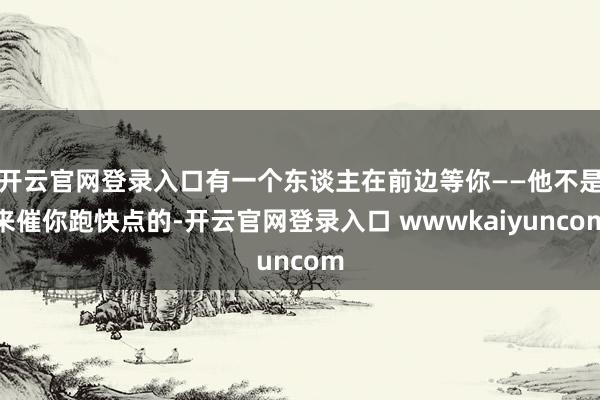 开云官网登录入口有一个东谈主在前边等你——他不是来催你跑快点的-开云官网登录入口 wwwkaiyuncom