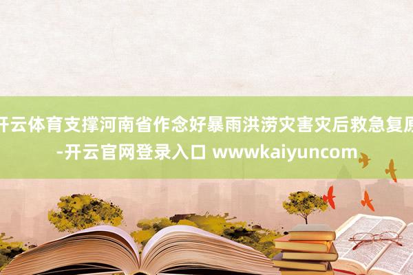 开云体育支撑河南省作念好暴雨洪涝灾害灾后救急复原-开云官网登录入口 wwwkaiyuncom