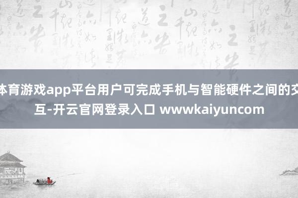 体育游戏app平台用户可完成手机与智能硬件之间的交互-开云官网登录入口 wwwkaiyuncom