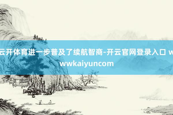 云开体育进一步普及了续航智商-开云官网登录入口 wwwkaiyuncom