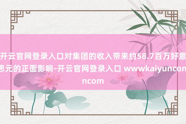 开云官网登录入口对集团的收入带来约58.7百万好意思元的正面影响-开云官网登录入口 wwwkaiyuncom
