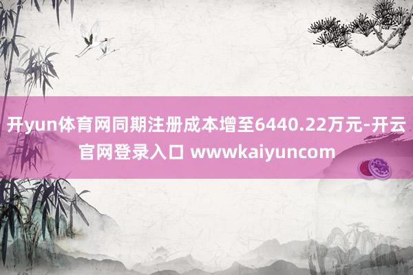 开yun体育网同期注册成本增至6440.22万元-开云官网登录入口 wwwkaiyuncom