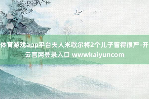 体育游戏app平台夫人米歇尔将2个儿子管得很严-开云官网登录入口 wwwkaiyuncom