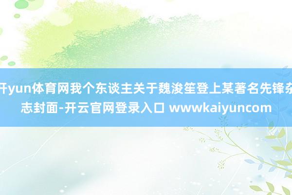 开yun体育网我个东谈主关于魏浚笙登上某著名先锋杂志封面-开云官网登录入口 wwwkaiyuncom