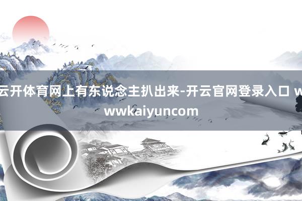 云开体育网上有东说念主扒出来-开云官网登录入口 wwwkaiyuncom