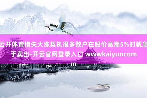 云开体育错失大涨契机很多散户在股价高潮5%时就急于卖出-开云官网登录入口 wwwkaiyuncom