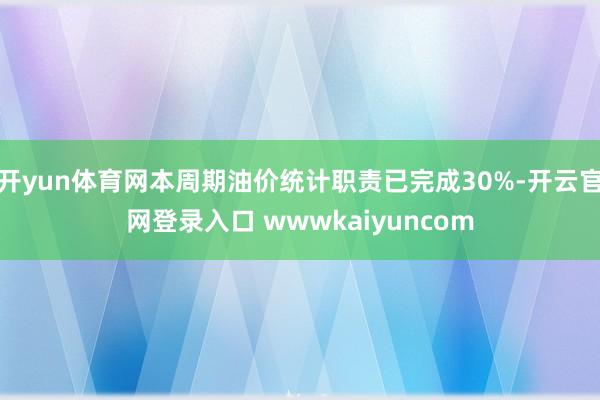 开yun体育网本周期油价统计职责已完成30%-开云官网登录入口 wwwkaiyuncom