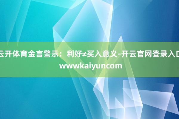 云开体育金言警示:利好≠买入意义-开云官网登录入口 wwwkaiyuncom