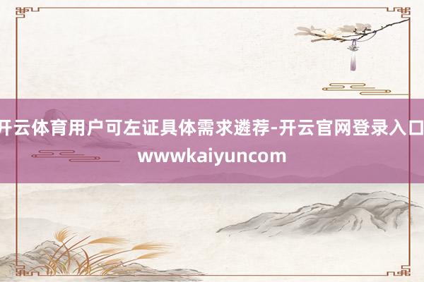 开云体育用户可左证具体需求遴荐-开云官网登录入口 wwwkaiyuncom