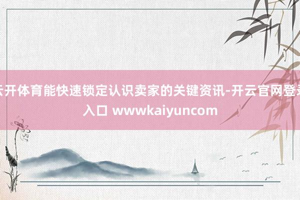 云开体育能快速锁定认识卖家的关键资讯-开云官网登录入口 wwwkaiyuncom